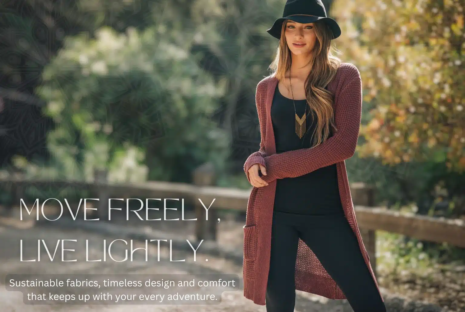 MOVE FREELY, LIVE LIGHTLY Sustainable fabrics, timeless design and comfort that keeps up with your every adventure.